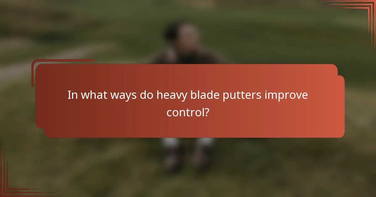 In what ways do heavy blade putters improve control?